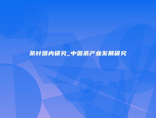 茶叶国内研究_中国茶产业发展研究