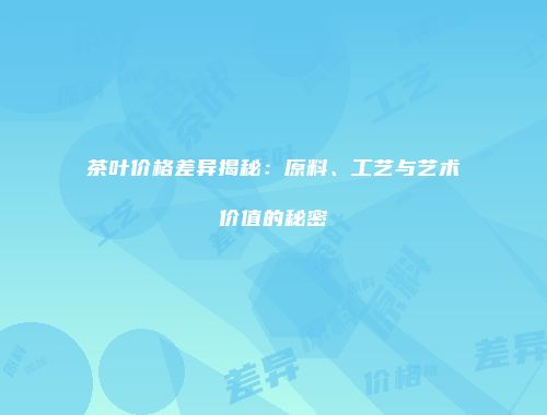 茶叶价格差异揭秘：原料、工艺与艺术价值的秘密