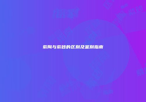 紫陶与紫砂的区别及鉴别指南