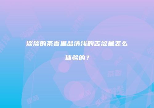 淡淡的茶香里品清浅的苦涩是怎么体验的？