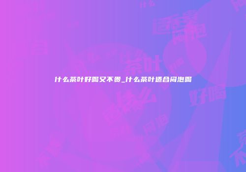 什么茶叶好喝又不贵_什么茶叶适合闷泡喝