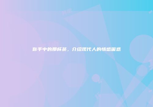 你手中的那杯茶，介绍现代人的情感困惑