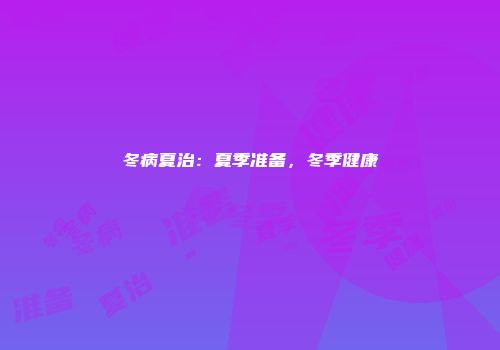 冬病夏治：夏季准备，冬季健康