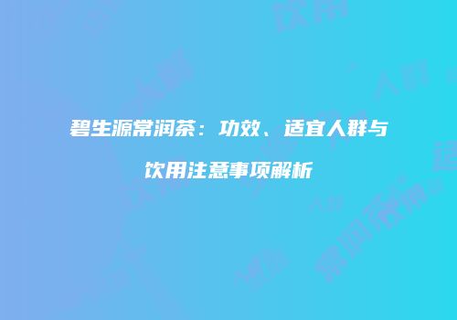 碧生源常润茶：功效、适宜人群与饮用注意事项解析