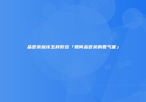 品尝茶应该怎样形容「如何品尝茶的香气呢」