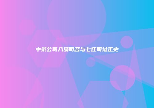 中茶公司八易司名与七迁司址正史