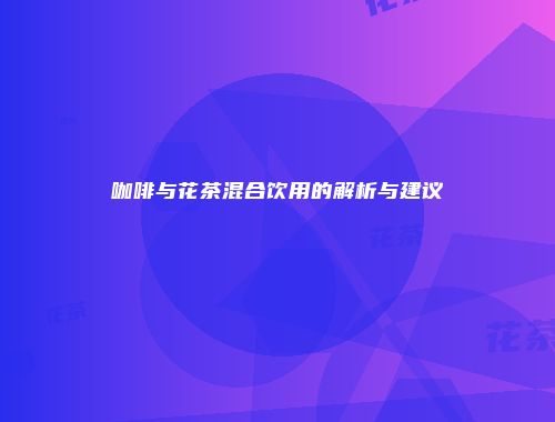 咖啡与花茶混合饮用的解析与建议
