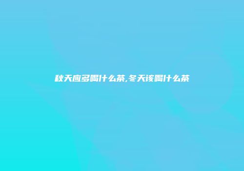 秋天应多喝什么茶,冬天该喝什么茶