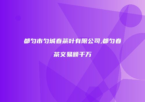 都匀市匀城春茶叶有限公司,都匀春茶交易额千万