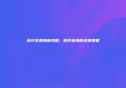 茶叶生意焕新攻略：提升业绩的多维策略