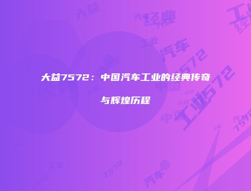 大益7572：中国汽车工业的经典传奇与辉煌历程