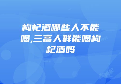枸杞酒哪些人不能喝,三高人群能喝枸杞酒吗