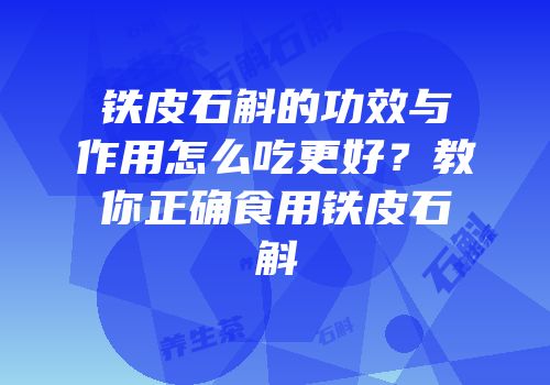 铁皮石斛的功效与作用怎么吃更好？教你正确食用铁皮石斛