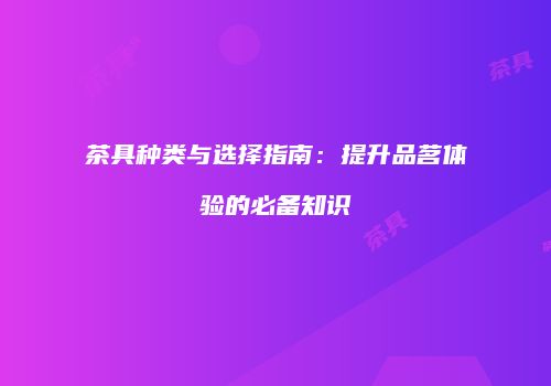 茶具种类与选择指南：提升品茗体验的必备知识