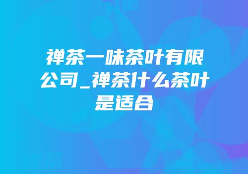 禅茶一味茶叶有限公司_禅茶什么茶叶是适合