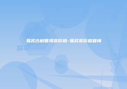 易武古树普洱茶价格-易武茶价格查询