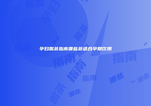 孕妇喝茶指南哪些茶适合孕期饮用