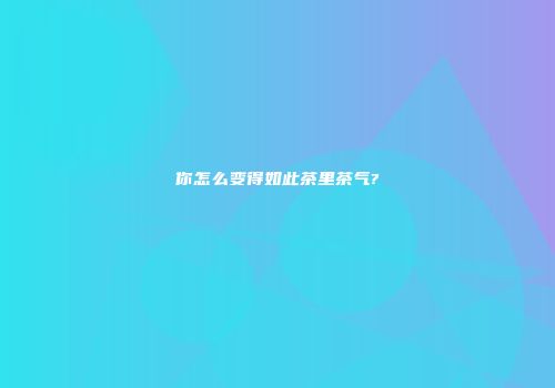 你怎么变得如此茶里茶气?