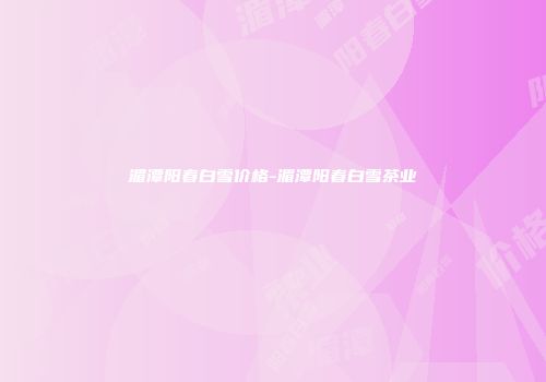 湄潭阳春白雪价格-湄潭阳春白雪茶业