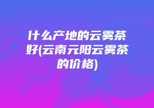 什么产地的云雾茶好(云南元阳云雾茶的价格)