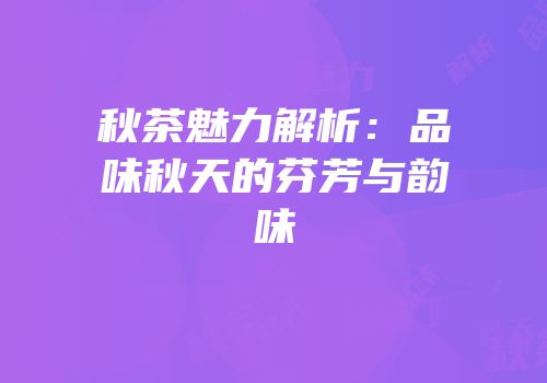 秋茶魅力解析：品味秋天的芬芳与韵味