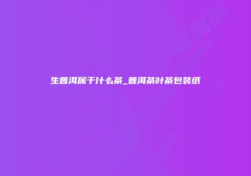 生普洱属于什么茶_普洱茶叶茶包装纸