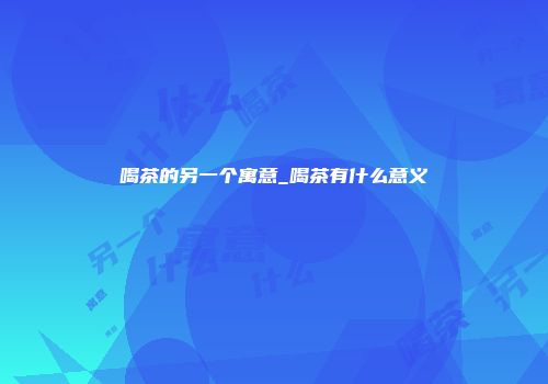 喝茶的另一个寓意_喝茶有什么意义