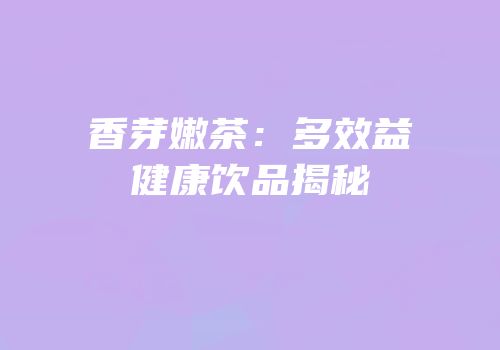 香芽嫩茶：多效益健康饮品揭秘