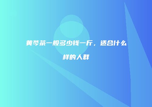 黄芩茶一般多少钱一斤，适合什么样的人群