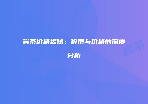 岩茶价格揭秘：价值与价格的深度分析
