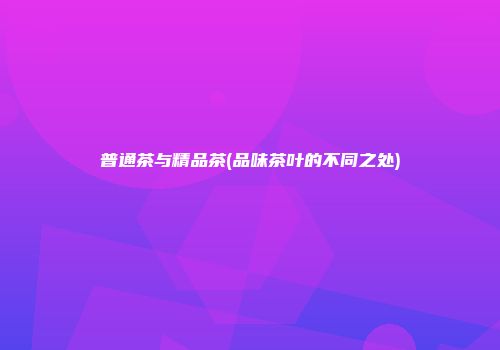 普通茶与精品茶(品味茶叶的不同之处)