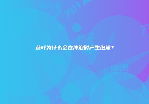 茶叶为什么会在冲泡时产生泡沫？