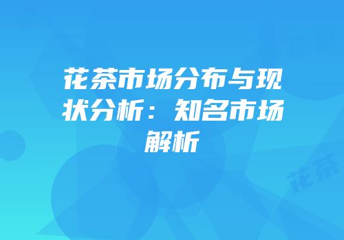 花茶市场分布与现状分析：知名市场解析