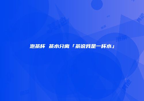 泡茶杯 茶水分离「茶说我是一杯水」