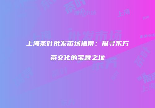 上海茶叶批发市场指南：探寻东方茶文化的宝藏之地