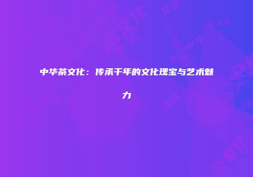 中华茶文化：传承千年的文化瑰宝与艺术魅力