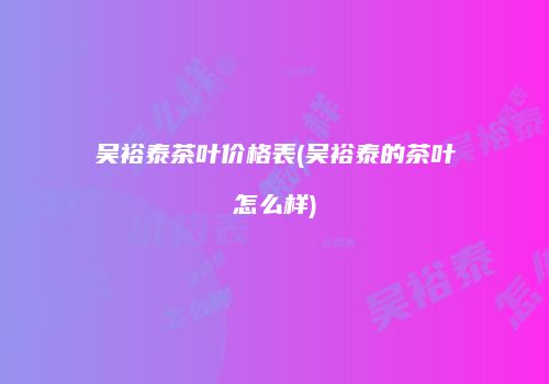 吴裕泰茶叶价格表(吴裕泰的茶叶怎么样)