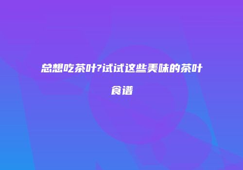 总想吃茶叶?试试这些美味的茶叶食谱