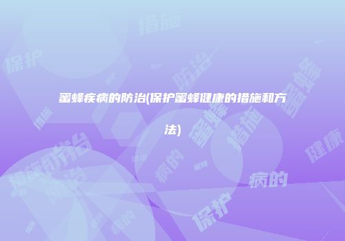 蜜蜂疾病的防治(保护蜜蜂健康的措施和方法)