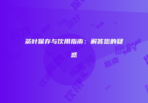 茶叶保存与饮用指南：解答您的疑惑