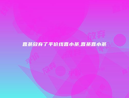 喜茶放弃了平价线喜小茶,喜茶喜小茶