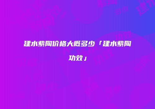 建水紫陶价格大概多少「建水紫陶功效」