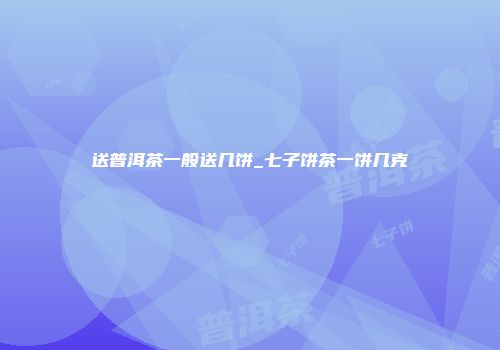 送普洱茶一般送几饼_七子饼茶一饼几克