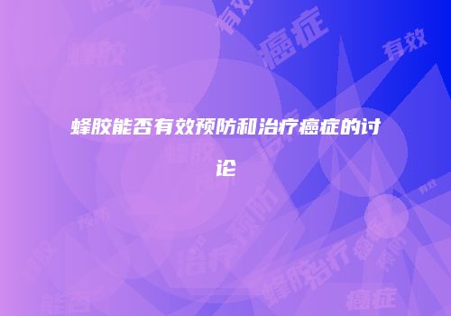 蜂胶能否有效预防和治疗癌症的讨论
