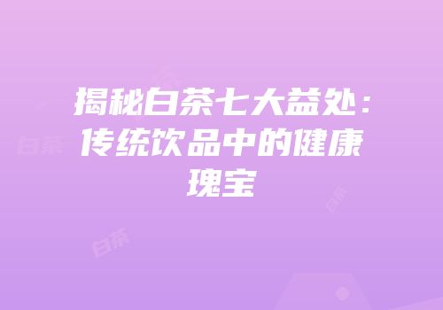 揭秘白茶七大益处：传统饮品中的健康瑰宝