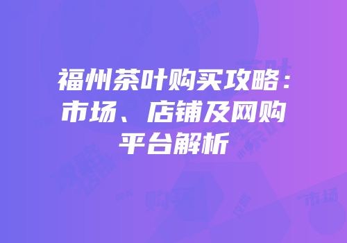 福州茶叶购买攻略：市场、店铺及网购平台解析