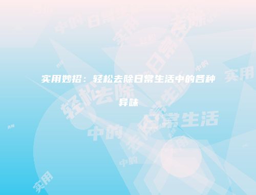 实用妙招：轻松去除日常生活中的各种异味