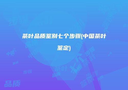 茶叶品质鉴别七个步骤(中国茶叶鉴定)