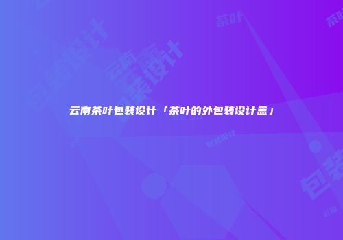 云南茶叶包装设计「茶叶的外包装设计盒」