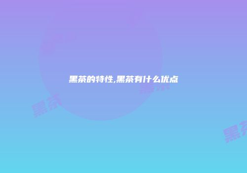 黑茶的特性,黑茶有什么优点